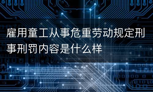 雇用童工从事危重劳动规定刑事刑罚内容是什么样