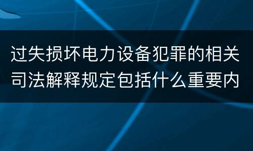 过失损坏电力设备犯罪的相关司法解释规定包括什么重要内容