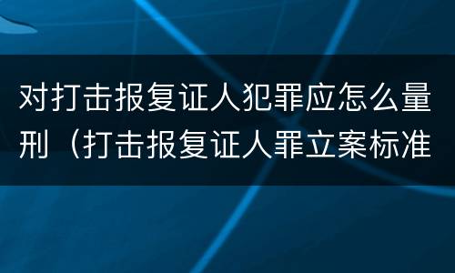 对打击报复证人犯罪应怎么量刑（打击报复证人罪立案标准）