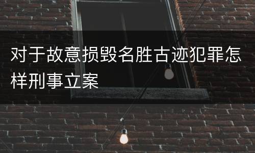 对于故意损毁名胜古迹犯罪怎样刑事立案