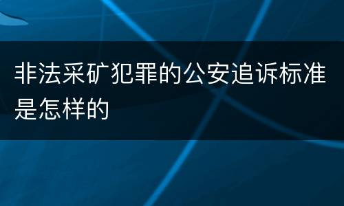 非法采矿犯罪的公安追诉标准是怎样的