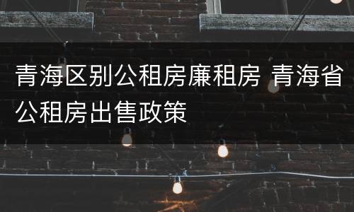 青海区别公租房廉租房 青海省公租房出售政策