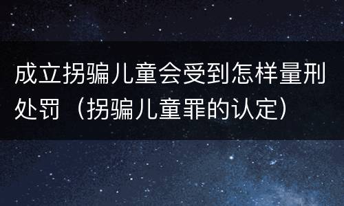 成立拐骗儿童会受到怎样量刑处罚（拐骗儿童罪的认定）