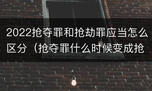 2022抢夺罪和抢劫罪应当怎么区分（抢夺罪什么时候变成抢劫罪）