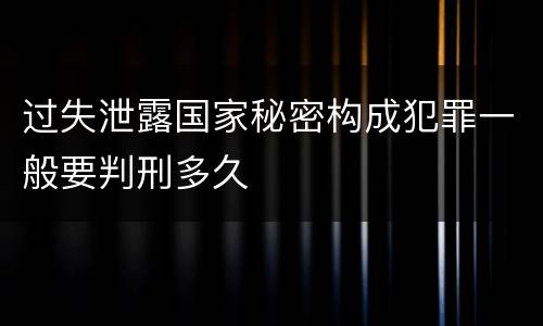 过失泄露国家秘密构成犯罪一般要判刑多久