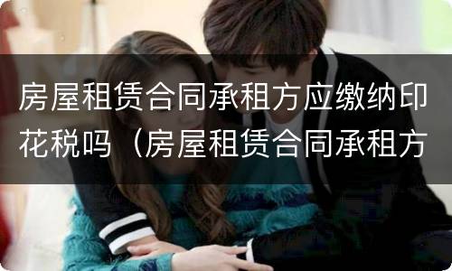 房屋租赁合同承租方应缴纳印花税吗（房屋租赁合同承租方应缴纳印花税吗）