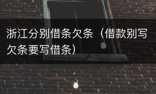 浙江分别借条欠条（借款别写欠条要写借条）
