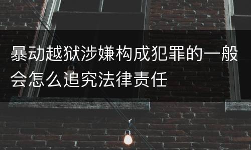 暴动越狱涉嫌构成犯罪的一般会怎么追究法律责任