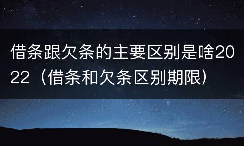 借条跟欠条的主要区别是啥2022（借条和欠条区别期限）