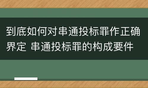 到底如何对串通投标罪作正确界定 串通投标罪的构成要件