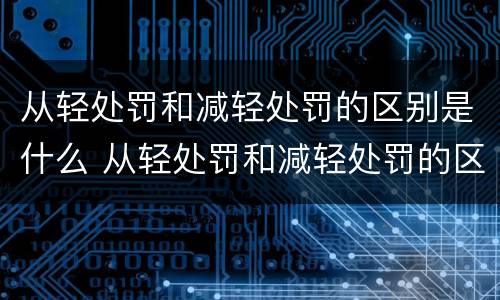 从轻处罚和减轻处罚的区别是什么 从轻处罚和减轻处罚的区别是什么意思