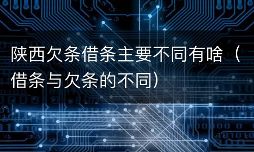 陕西欠条借条主要不同有啥（借条与欠条的不同）