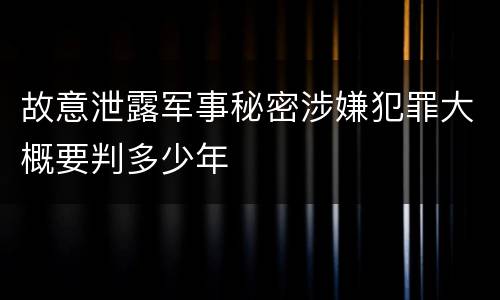 故意泄露军事秘密涉嫌犯罪大概要判多少年