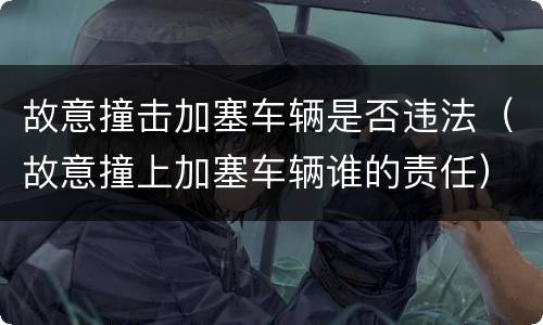 故意撞击加塞车辆是否违法（故意撞上加塞车辆谁的责任）