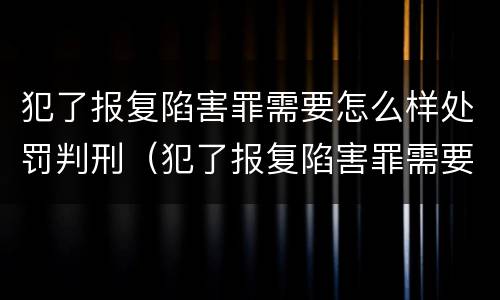 犯了报复陷害罪需要怎么样处罚判刑（犯了报复陷害罪需要怎么样处罚判刑多久）