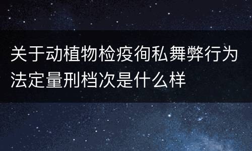 关于动植物检疫徇私舞弊行为法定量刑档次是什么样