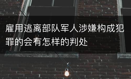 雇用逃离部队军人涉嫌构成犯罪的会有怎样的判处