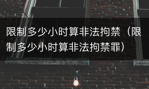 限制多少小时算非法拘禁（限制多少小时算非法拘禁罪）