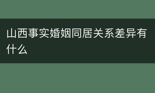 山西事实婚姻同居关系差异有什么