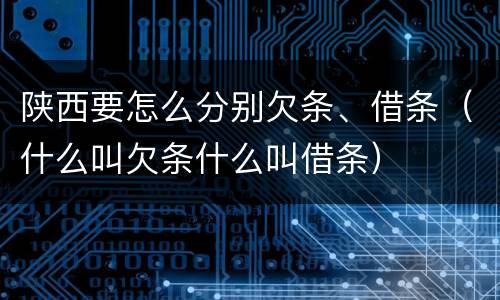 陕西要怎么分别欠条、借条（什么叫欠条什么叫借条）