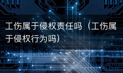 工伤属于侵权责任吗（工伤属于侵权行为吗）