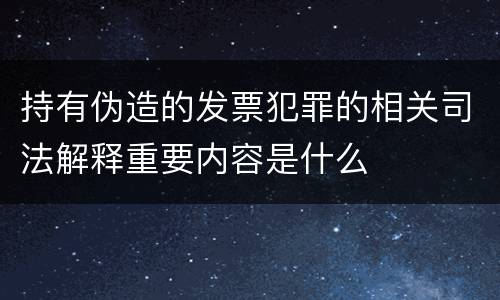 持有伪造的发票犯罪的相关司法解释重要内容是什么