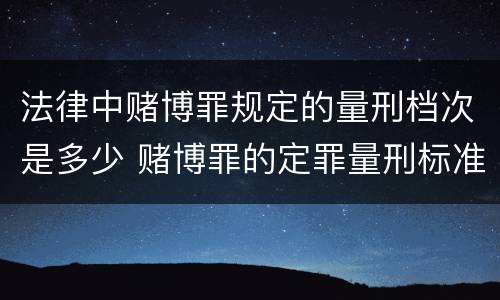 法律中赌博罪规定的量刑档次是多少 赌博罪的定罪量刑标准