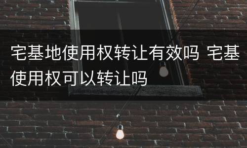 宅基地使用权转让有效吗 宅基使用权可以转让吗