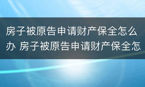 房子被原告申请财产保全怎么办 房子被原告申请财产保全怎么办呢