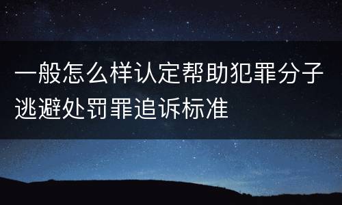 一般怎么样认定帮助犯罪分子逃避处罚罪追诉标准