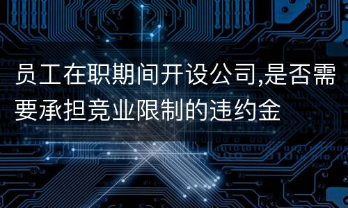 员工在职期间开设公司,是否需要承担竞业限制的违约金