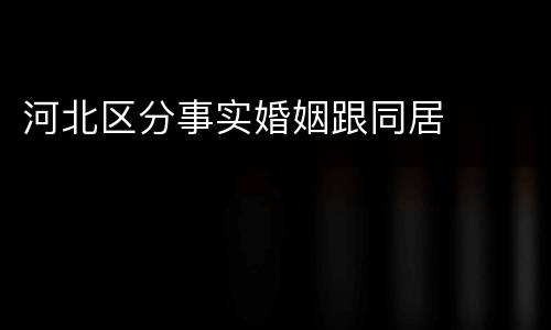 河北区分事实婚姻跟同居