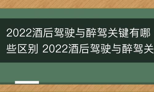 2022酒后驾驶与醉驾关键有哪些区别 2022酒后驾驶与醉驾关键有哪些区别呢