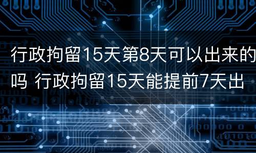 行政拘留15天第8天可以出来的吗 行政拘留15天能提前7天出来吗