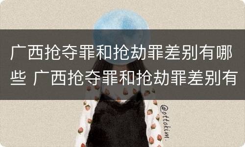 广西抢夺罪和抢劫罪差别有哪些 广西抢夺罪和抢劫罪差别有哪些区别