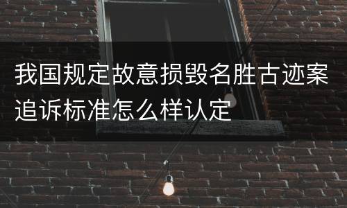 我国规定故意损毁名胜古迹案追诉标准怎么样认定