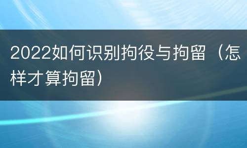 2022如何识别拘役与拘留（怎样才算拘留）
