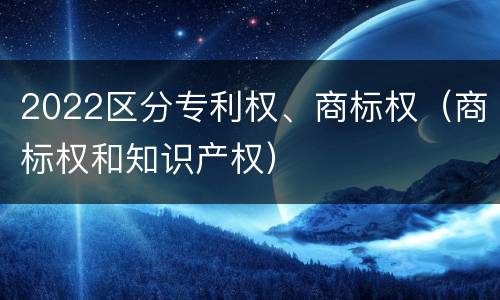 2022区分专利权、商标权（商标权和知识产权）