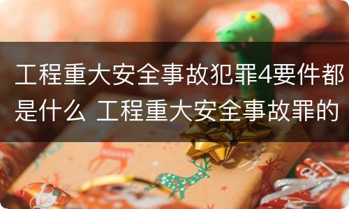 工程重大安全事故犯罪4要件都是什么 工程重大安全事故罪的立案标准
