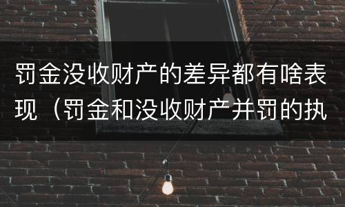 罚金没收财产的差异都有啥表现（罚金和没收财产并罚的执行顺序）