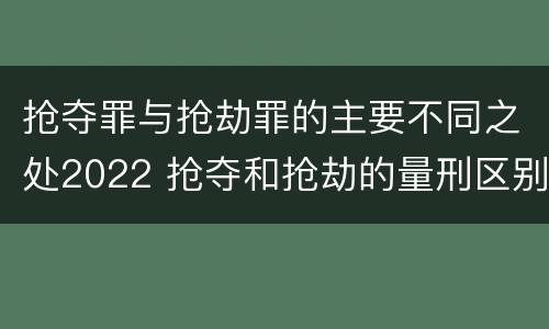 抢夺罪与抢劫罪的主要不同之处2022 抢夺和抢劫的量刑区别
