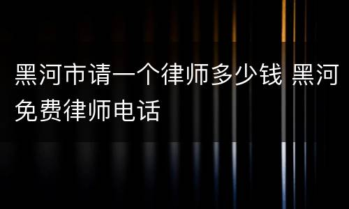 黑河市请一个律师多少钱 黑河免费律师电话