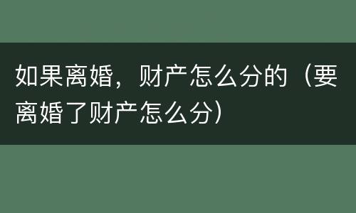如果离婚，财产怎么分的（要离婚了财产怎么分）