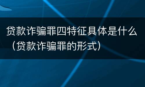 贷款诈骗罪四特征具体是什么（贷款诈骗罪的形式）