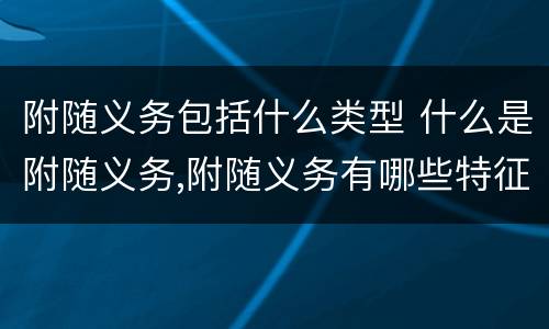附随义务包括什么类型 什么是附随义务,附随义务有哪些特征?