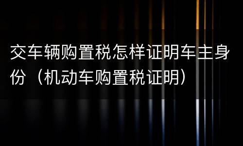交车辆购置税怎样证明车主身份（机动车购置税证明）