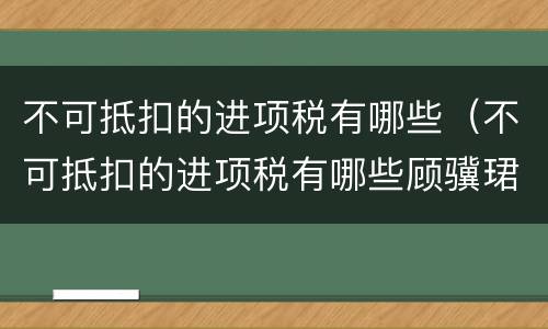 不可抵扣的进项税有哪些（不可抵扣的进项税有哪些顾骥珺律师精选解答）