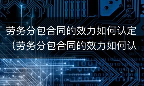 劳务分包合同的效力如何认定（劳务分包合同的效力如何认定责任）