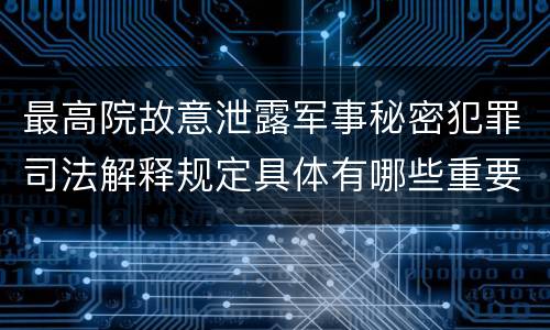 最高院故意泄露军事秘密犯罪司法解释规定具体有哪些重要内容