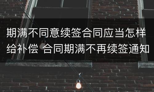 期满不同意续签合同应当怎样给补偿 合同期满不再续签通知怎样写